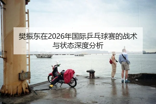 樊振东在2026年国际乒乓球赛的战术与状态深度分析