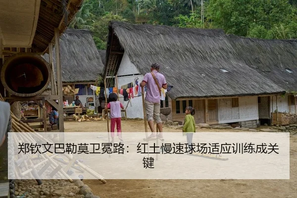 郑钦文巴勒莫卫冕路：红土慢速球场适应训练成关键