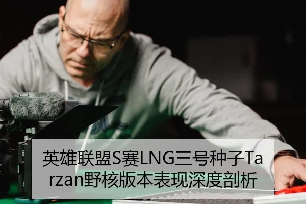 英雄联盟S赛LNG三号种子Tarzan野核版本表现深度剖析