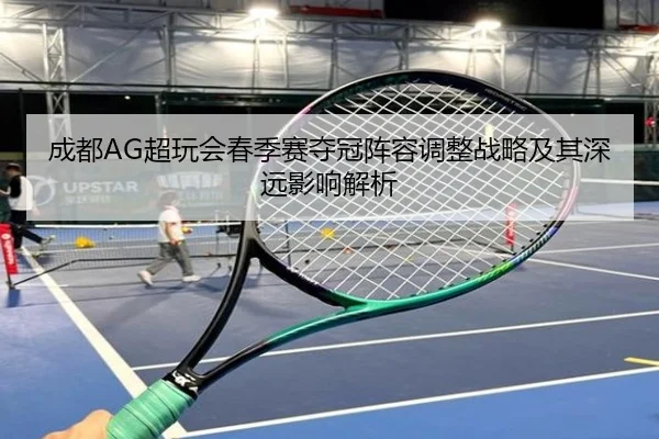 成都AG超玩会春季赛夺冠阵容调整战略及其深远影响解析