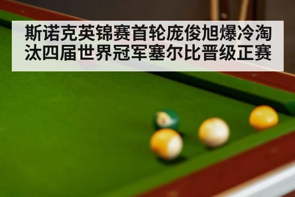 斯诺克英锦赛首轮庞俊旭爆冷淘汰四届世界冠军塞尔比晋级正赛