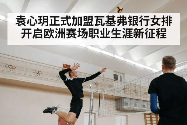 袁心玥正式加盟瓦基弗银行女排开启欧洲赛场职业生涯新征程
