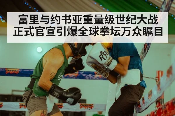 富里与约书亚重量级世纪大战正式官宣引爆全球拳坛万众瞩目