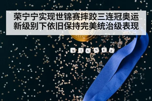 荣宁宁实现世锦赛摔跤三连冠奥运新级别下依旧保持完美统治级表现