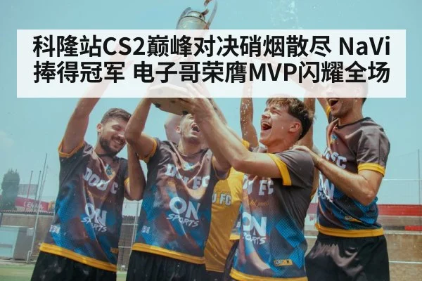 科隆站CS2巅峰对决硝烟散尽 NaVi捧得冠军 电子哥荣膺MVP闪耀全场